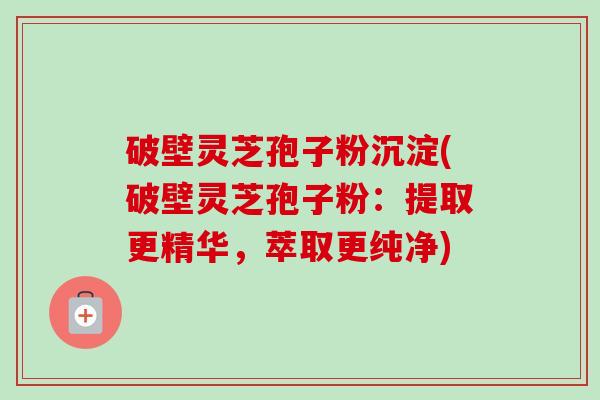 破壁灵芝孢子粉沉淀(破壁灵芝孢子粉:提取更精华,萃取更纯净)-第1张图片-卓越灵芝孢子粉 破壁灵芝孢子粉沉淀(破壁灵芝孢子粉:提取更精华,萃取更纯净)-第1张图片-卓越灵芝孢子粉