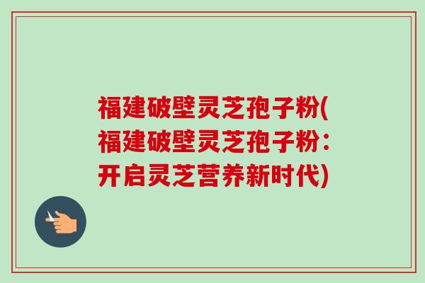 福建破壁灵芝孢子粉(福建破壁灵芝孢子粉：开启灵芝营养新时代)-第1张图片-卓越灵芝孢子粉
