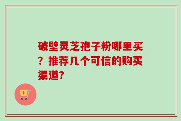 破壁灵芝孢子粉哪里买?推荐几个可信的购买渠道?-第1张图片-卓越灵芝孢子粉 破壁灵芝孢子粉哪里买?推荐几个可信的购买渠道?-第1张图片-卓越灵芝孢子粉