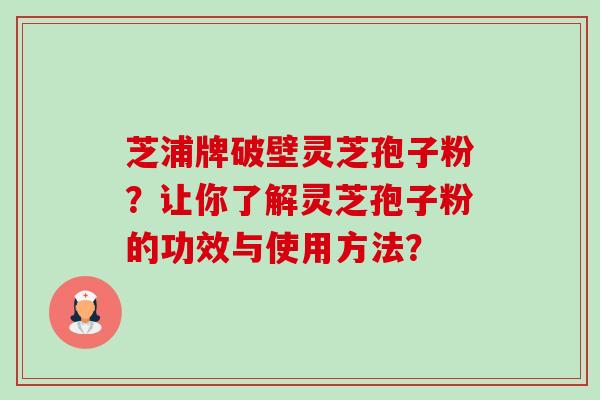 芝浦牌破壁灵芝孢子粉？让你了解灵芝孢子粉的功效与使用方法？-第1张图片-卓越灵芝孢子粉