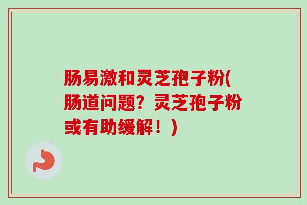 肠易激和灵芝孢子粉(肠道问题?灵芝孢子粉或有助缓解!)-第1张图片-卓越灵芝孢子粉 肠易激和灵芝孢子粉(肠道问题?灵芝孢子粉或有助缓解!)-第1张图片-卓越灵芝孢子粉