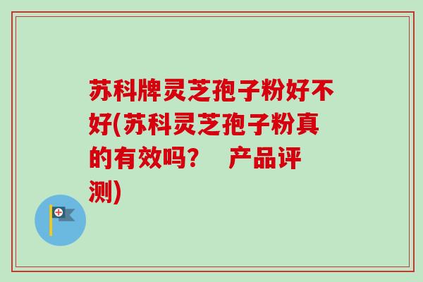 苏科牌灵芝孢子粉好不好(苏科灵芝孢子粉真的有效吗？  产品评测)-第1张图片-卓越灵芝孢子粉