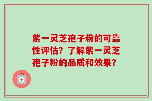 紫一灵芝孢子粉的可靠性评估？了解紫一灵芝孢子粉的品质和效果？-第1张图片-卓越灵芝孢子粉