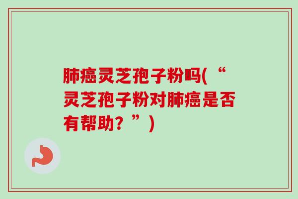 肺癌灵芝孢子粉吗(“灵芝孢子粉对肺癌是否有帮助？”)-第1张图片-卓越灵芝孢子粉
