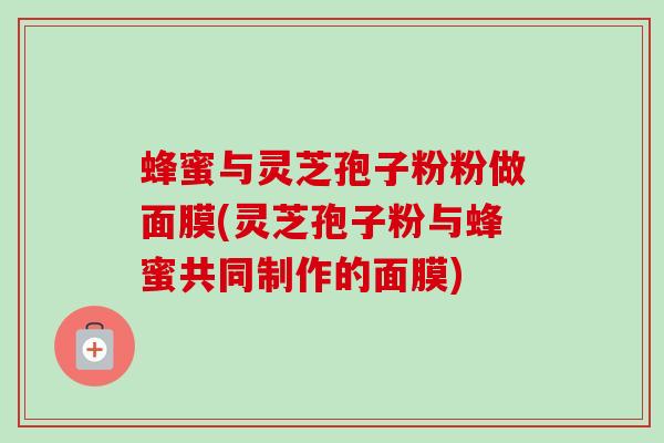 蜂蜜与灵芝孢子粉粉做面膜(灵芝孢子粉与蜂蜜共同制作的面膜)-第1张图片-卓越灵芝孢子粉 蜂蜜与灵芝孢子粉粉做面膜(灵芝孢子粉与蜂蜜共同制作的面膜)-第1张图片-卓越灵芝孢子粉