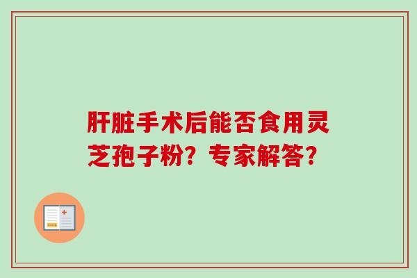 肝脏手术后能否食用灵芝孢子粉?专家解答?-第1张图片-卓越灵芝孢子粉 肝脏手术后能否食用灵芝孢子粉?专家解答?-第1张图片-卓越灵芝孢子粉