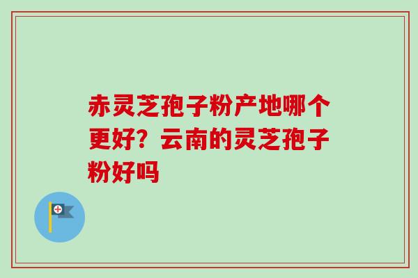 赤灵芝孢子粉产地哪个更好?云南的灵芝孢子粉好吗-第1张图片-卓越灵芝孢子粉 赤灵芝孢子粉产地哪个更好?云南的灵芝孢子粉好吗-第1张图片-卓越灵芝孢子粉