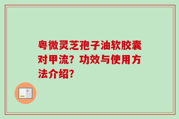 粤微灵芝孢子油软胶囊对甲流？功效与使用方法介绍？-第1张图片-卓越灵芝孢子粉