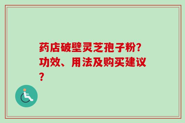药店破壁灵芝孢子粉?功效、用法及购买建议?-第1张图片-卓越灵芝孢子粉 药店破壁灵芝孢子粉?功效、用法及购买建议?-第1张图片-卓越灵芝孢子粉