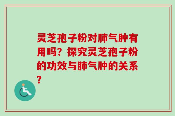 灵芝孢子粉对肺气肿有用吗？探究灵芝孢子粉的功效与肺气肿的关系？-第1张图片-卓越灵芝孢子粉
