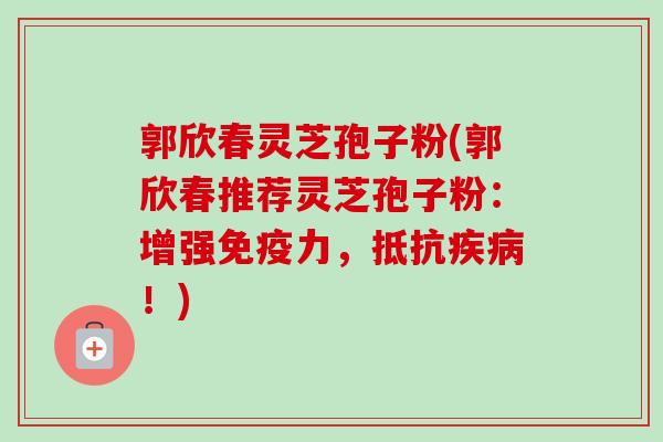 郭欣春灵芝孢子粉(郭欣春推荐灵芝孢子粉:增强免疫力,抵抗疾病!)-第1张图片-卓越灵芝孢子粉 郭欣春灵芝孢子粉(郭欣春推荐灵芝孢子粉:增强免疫力,抵抗疾病!)-第1张图片-卓越灵芝孢子粉