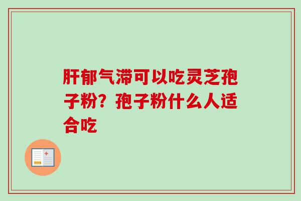 肝郁气滞可以吃灵芝孢子粉?孢子粉什么人适合吃-第1张图片-卓越灵芝孢子粉 肝郁气滞可以吃灵芝孢子粉?孢子粉什么人适合吃-第1张图片-卓越灵芝孢子粉