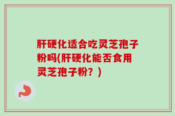 肝硬化适合吃灵芝孢子粉吗(肝硬化能否食用灵芝孢子粉?)-第1张图片-卓越灵芝孢子粉 肝硬化适合吃灵芝孢子粉吗(肝硬化能否食用灵芝孢子粉?)-第1张图片-卓越灵芝孢子粉