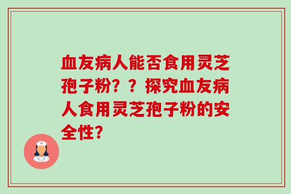 血友病人能否食用灵芝孢子粉？？探究血友病人食用灵芝孢子粉的安全性？-第1张图片-卓越灵芝孢子粉