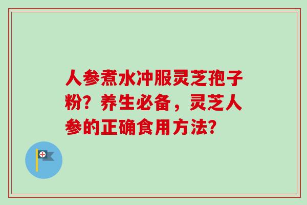 人参煮水冲服灵芝孢子粉?养生必备,灵芝人参的正确食用方法?-第1张图片-卓越灵芝孢子粉 人参煮水冲服灵芝孢子粉?养生必备,灵芝人参的正确食用方法?-第1张图片-卓越灵芝孢子粉