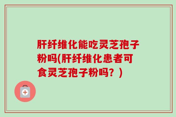 肝纤维化能吃灵芝孢子粉吗(肝纤维化患者可食灵芝孢子粉吗?)-第1张图片-卓越灵芝孢子粉 肝纤维化能吃灵芝孢子粉吗(肝纤维化患者可食灵芝孢子粉吗?)-第1张图片-卓越灵芝孢子粉