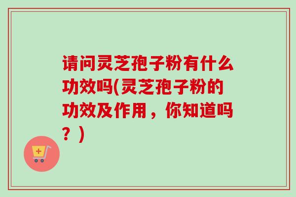 请问灵芝孢子粉有什么功效吗(灵芝孢子粉的功效及作用，你知道吗？)-第1张图片-卓越灵芝孢子粉