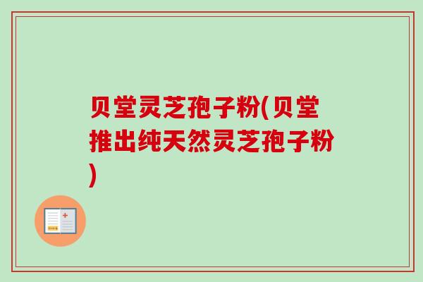 贝堂灵芝孢子粉(贝堂推出纯天然灵芝孢子粉)-第1张图片-卓越灵芝孢子粉 贝堂灵芝孢子粉(贝堂推出纯天然灵芝孢子粉)-第1张图片-卓越灵芝孢子粉