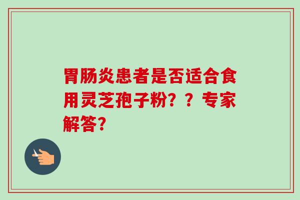 胃肠炎患者是否适合食用灵芝孢子粉？？专家解答？-第1张图片-卓越灵芝孢子粉