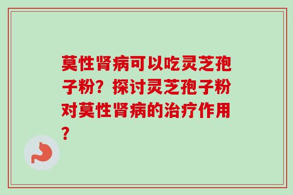莫性肾病可以吃灵芝孢子粉?探讨灵芝孢子粉对莫性肾病的治疗作用?-第1张图片-卓越灵芝孢子粉 莫性肾病可以吃灵芝孢子粉?探讨灵芝孢子粉对莫性肾病的治疗作用?-第1张图片-卓越灵芝孢子粉