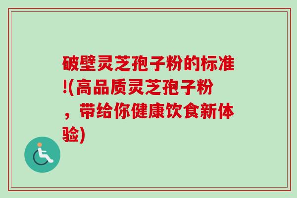 破壁灵芝孢子粉的标准!(高品质灵芝孢子粉，带给你健康饮食新体验)-第1张图片-卓越灵芝孢子粉