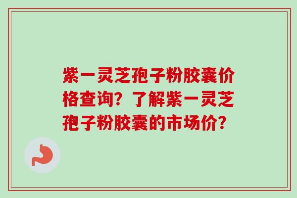 紫一灵芝孢子粉胶囊价格查询?了解紫一灵芝孢子粉胶囊的市场价?-第1张图片-卓越灵芝孢子粉 紫一灵芝孢子粉胶囊价格查询?了解紫一灵芝孢子粉胶囊的市场价?-第1张图片-卓越灵芝孢子粉