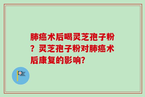 肺癌术后喝灵芝孢子粉?灵芝孢子粉对肺癌术后康复的影响?-第1张图片-卓越灵芝孢子粉 肺癌术后喝灵芝孢子粉?灵芝孢子粉对肺癌术后康复的影响?-第1张图片-卓越灵芝孢子粉