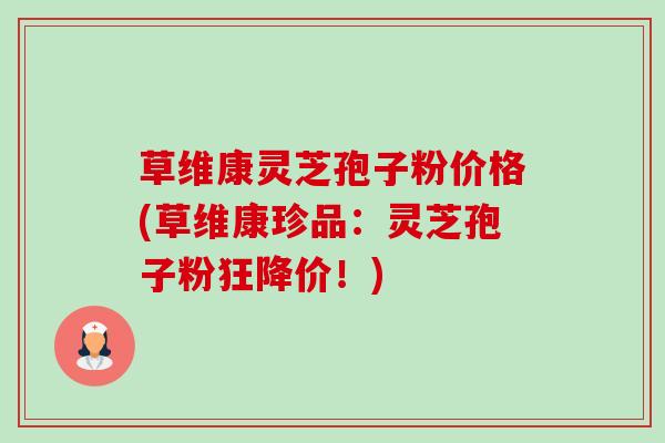 草维康灵芝孢子粉价格(草维康珍品:灵芝孢子粉狂降价!)-第1张图片-卓越灵芝孢子粉 草维康灵芝孢子粉价格(草维康珍品:灵芝孢子粉狂降价!)-第1张图片-卓越灵芝孢子粉