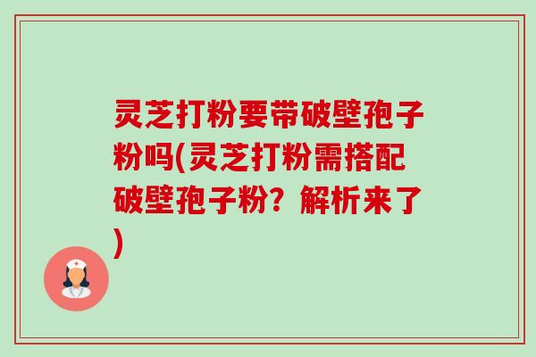 灵芝打粉要带破壁孢子粉吗(灵芝打粉需搭配破壁孢子粉?解析来了)-第1张图片-卓越灵芝孢子粉 灵芝打粉要带破壁孢子粉吗(灵芝打粉需搭配破壁孢子粉?解析来了)-第1张图片-卓越灵芝孢子粉