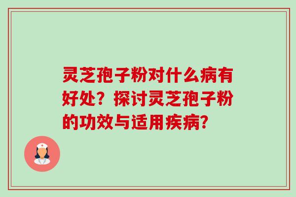灵芝孢子粉对什么病有好处？探讨灵芝孢子粉的功效与适用疾病？-第1张图片-卓越灵芝孢子粉