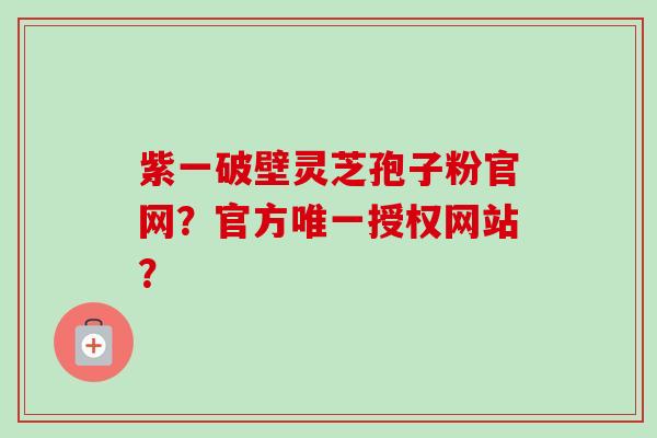 紫一破壁灵芝孢子粉官网?官方唯一授权网站?-第1张图片-卓越灵芝孢子粉 紫一破壁灵芝孢子粉官网?官方唯一授权网站?-第1张图片-卓越灵芝孢子粉