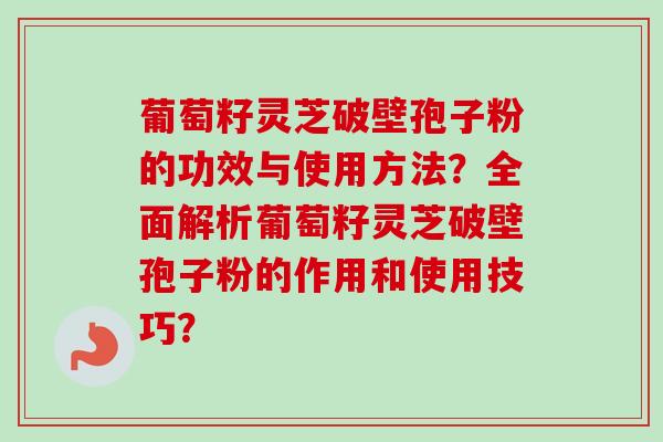 葡萄籽灵芝破壁孢子粉的功效与使用方法?全面解析葡萄籽灵芝破壁孢子粉的作用和使用技巧?-第1张图片-卓越灵芝孢子粉 葡萄籽灵芝破壁孢子粉的功效与使用方法?全面解析葡萄籽灵芝破壁孢子粉的作用和使用技巧?-第1张图片-卓越灵芝孢子粉