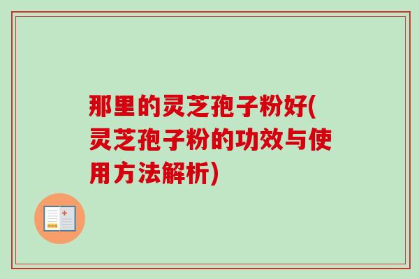 那里的灵芝孢子粉好(灵芝孢子粉的功效与使用方法解析)-第1张图片-卓越灵芝孢子粉