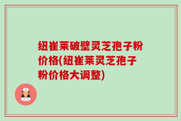 纽崔莱破壁灵芝孢子粉价格(纽崔莱灵芝孢子粉价格大调整)-第1张图片-卓越灵芝孢子粉