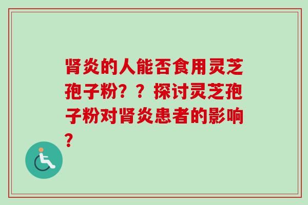 肾炎的人能否食用灵芝孢子粉??探讨灵芝孢子粉对肾炎患者的影响?-第1张图片-卓越灵芝孢子粉 肾炎的人能否食用灵芝孢子粉??探讨灵芝孢子粉对肾炎患者的影响?-第1张图片-卓越灵芝孢子粉