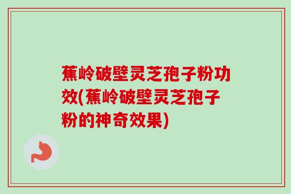 蕉岭破壁灵芝孢子粉功效(蕉岭破壁灵芝孢子粉的神奇效果)-第1张图片-卓越灵芝孢子粉 蕉岭破壁灵芝孢子粉功效(蕉岭破壁灵芝孢子粉的神奇效果)-第1张图片-卓越灵芝孢子粉