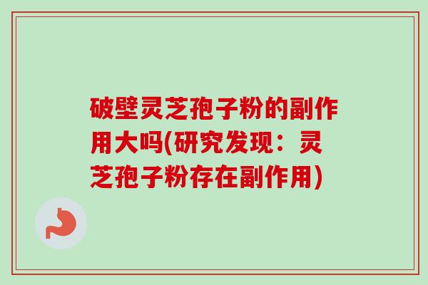 破壁灵芝孢子粉的副作用大吗(研究发现：灵芝孢子粉存在副作用)-第1张图片-卓越灵芝孢子粉