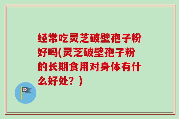 经常吃灵芝破壁孢子粉好吗(灵芝破壁孢子粉的长期食用对身体有什么好处?)-第1张图片-卓越灵芝孢子粉 经常吃灵芝破壁孢子粉好吗(灵芝破壁孢子粉的长期食用对身体有什么好处?)-第1张图片-卓越灵芝孢子粉