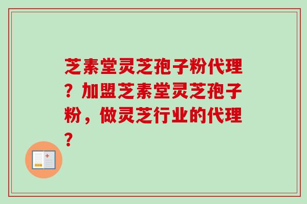 芝素堂灵芝孢子粉代理?加盟芝素堂灵芝孢子粉,做灵芝行业的代理?-第1张图片-卓越灵芝孢子粉 芝素堂灵芝孢子粉代理?加盟芝素堂灵芝孢子粉,做灵芝行业的代理?-第1张图片-卓越灵芝孢子粉