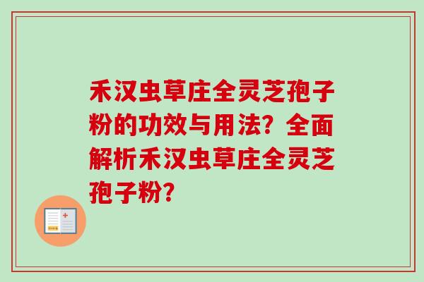 禾汉虫草庄全灵芝孢子粉的功效与用法?全面解析禾汉虫草庄全灵芝孢子粉?-第1张图片-卓越灵芝孢子粉 禾汉虫草庄全灵芝孢子粉的功效与用法?全面解析禾汉虫草庄全灵芝孢子粉?-第1张图片-卓越灵芝孢子粉
