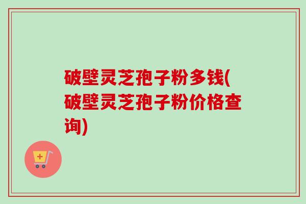 破壁灵芝孢子粉多钱(破壁灵芝孢子粉价格查询)-第1张图片-卓越灵芝孢子粉 破壁灵芝孢子粉多钱(破壁灵芝孢子粉价格查询)-第1张图片-卓越灵芝孢子粉