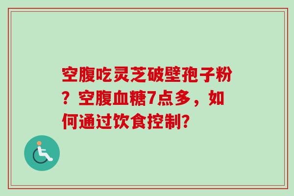 空腹吃灵芝破壁孢子粉？空腹血糖7点多，如何通过饮食控制？-第1张图片-卓越灵芝孢子粉
