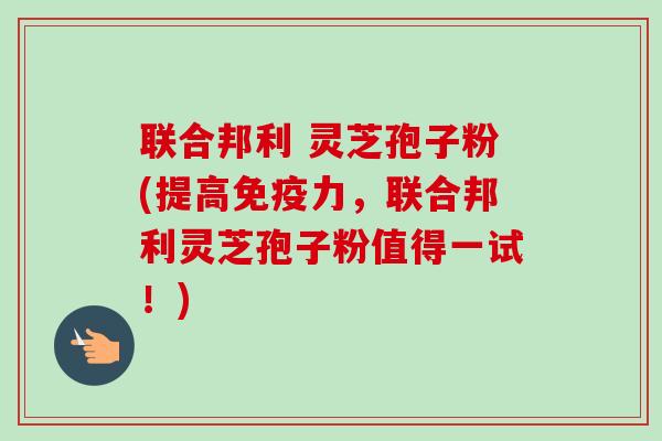 联合邦利 灵芝孢子粉(提高免疫力,联合邦利灵芝孢子粉值得一试!)-第1张图片-卓越灵芝孢子粉 联合邦利 灵芝孢子粉(提高免疫力,联合邦利灵芝孢子粉值得一试!)-第1张图片-卓越灵芝孢子粉