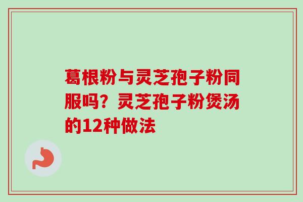 葛根粉与灵芝孢子粉同服吗?灵芝孢子粉煲汤的12种做法-第1张图片-卓越灵芝孢子粉 葛根粉与灵芝孢子粉同服吗?灵芝孢子粉煲汤的12种做法-第1张图片-卓越灵芝孢子粉