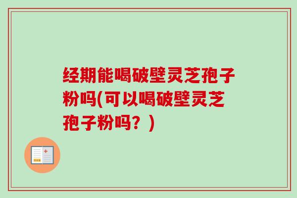 经期能喝破壁灵芝孢子粉吗(可以喝破壁灵芝孢子粉吗？)-第1张图片-卓越灵芝孢子粉