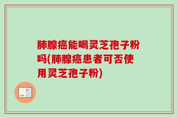肺腺癌能喝灵芝孢子粉吗(肺腺癌患者可否使用灵芝孢子粉)-第1张图片-卓越灵芝孢子粉 肺腺癌能喝灵芝孢子粉吗(肺腺癌患者可否使用灵芝孢子粉)-第1张图片-卓越灵芝孢子粉