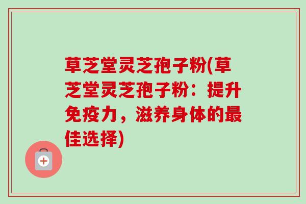 草芝堂灵芝孢子粉(草芝堂灵芝孢子粉:提升免疫力,滋养身体的最佳选择)-第1张图片-卓越灵芝孢子粉 草芝堂灵芝孢子粉(草芝堂灵芝孢子粉:提升免疫力,滋养身体的最佳选择)-第1张图片-卓越灵芝孢子粉