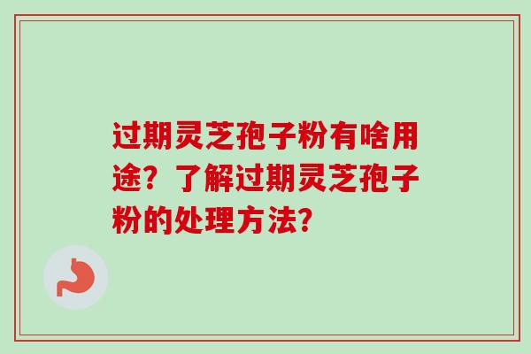 过期灵芝孢子粉有啥用途?了解过期灵芝孢子粉的处理方法?-第1张图片-卓越灵芝孢子粉 过期灵芝孢子粉有啥用途?了解过期灵芝孢子粉的处理方法?-第1张图片-卓越灵芝孢子粉
