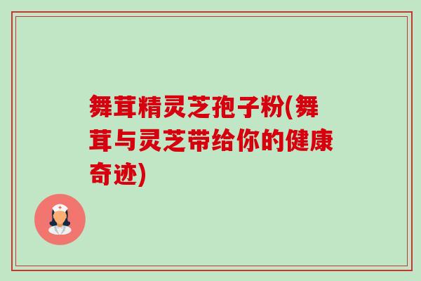 舞茸精灵芝孢子粉(舞茸与灵芝带给你的健康奇迹)-第1张图片-卓越灵芝孢子粉 舞茸精灵芝孢子粉(舞茸与灵芝带给你的健康奇迹)-第1张图片-卓越灵芝孢子粉