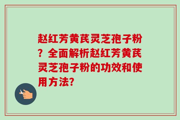 赵红芳黄芪灵芝孢子粉?全面解析赵红芳黄芪灵芝孢子粉的功效和使用方法?-第1张图片-卓越灵芝孢子粉 赵红芳黄芪灵芝孢子粉?全面解析赵红芳黄芪灵芝孢子粉的功效和使用方法?-第1张图片-卓越灵芝孢子粉